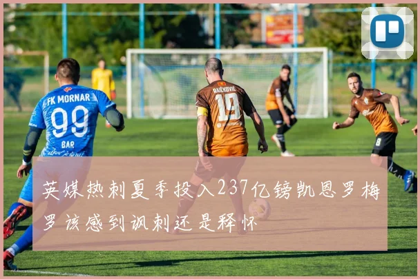 英媒热刺夏季投入237亿镑凯恩罗梅罗该感到讽刺还是释怀