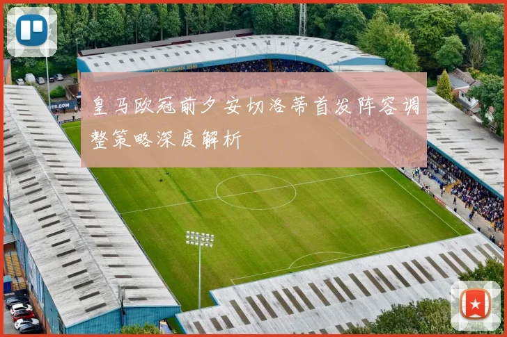 皇马欧冠前夕安切洛蒂首发阵容调整策略深度解析