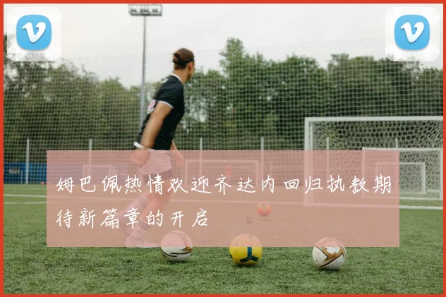 姆巴佩热情欢迎齐达内回归执教期待新篇章的开启